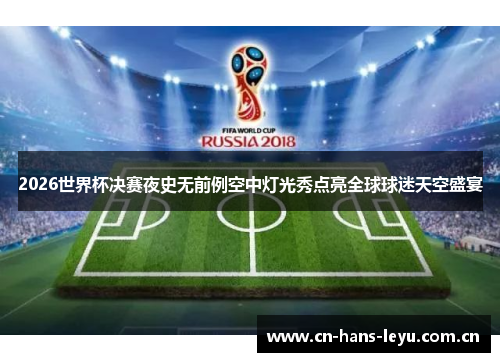 2026世界杯决赛夜史无前例空中灯光秀点亮全球球迷天空盛宴