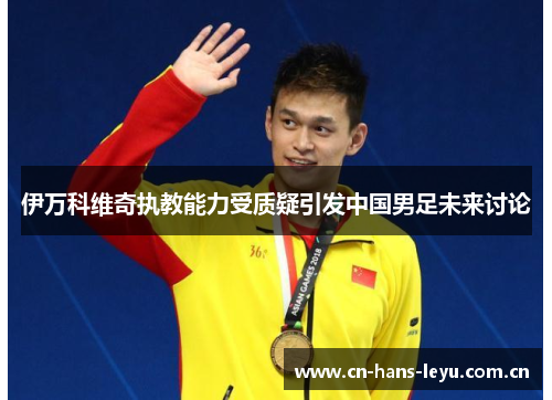 伊万科维奇执教能力受质疑引发中国男足未来讨论